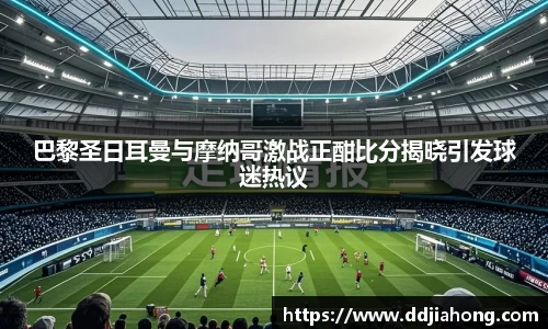 巴黎圣日耳曼与摩纳哥激战正酣比分揭晓引发球迷热议